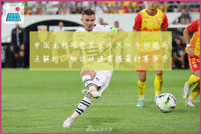 中国竞彩网首页官方入口与功能亮点解析，助你快速掌握最新赛事资讯