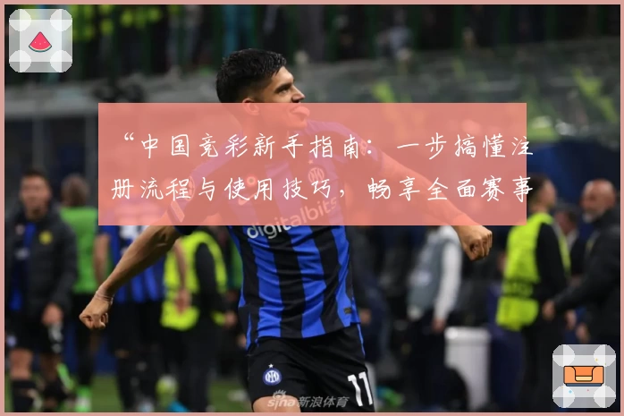 “中国竞彩新手指南：一步搞懂注册流程与使用技巧，畅享全面赛事数据体验”