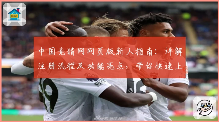 中国竞猜网网页版新人指南：详解注册流程及功能亮点，带你快速上手使用体验