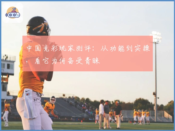 中国竞彩玩家测评：从功能到实操，看它为何备受青睐