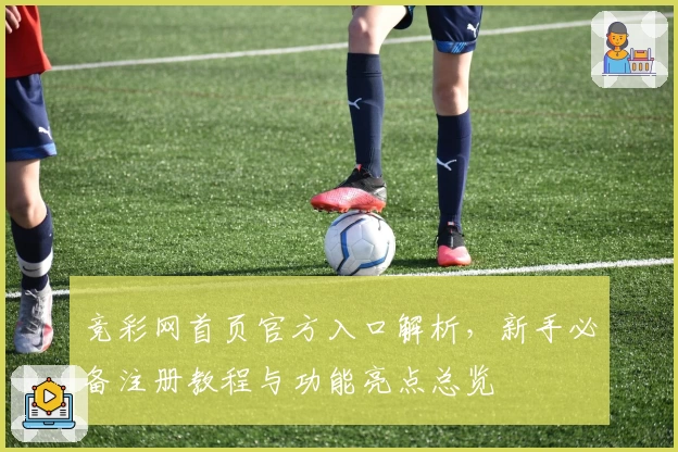 竞彩网首页官方入口解析，新手必备注册教程与功能亮点总览