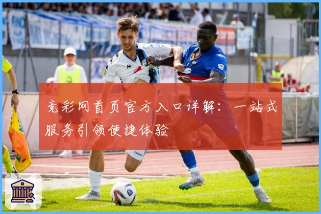 竞彩网首页官方入口详解：一站式服务引领便捷体验
