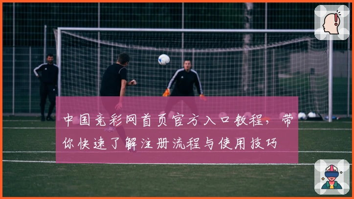 中国竞彩网首页官方入口教程，带你快速了解注册流程与使用技巧