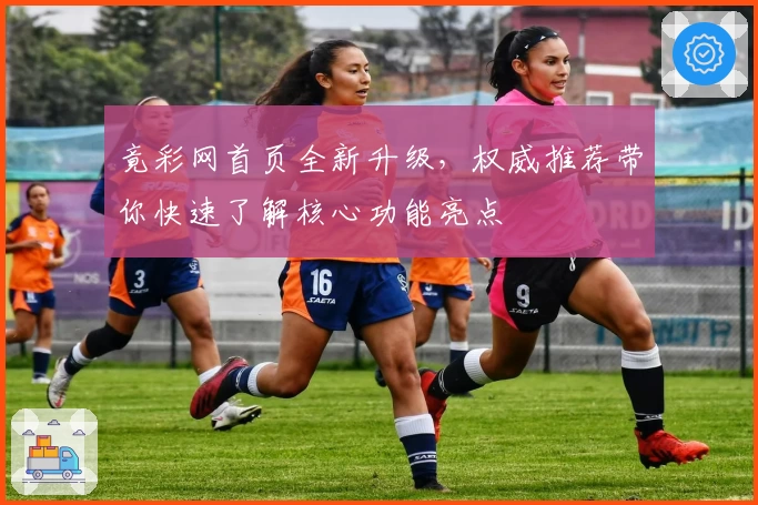 竟彩网首页全新升级，权威推荐带你快速了解核心功能亮点