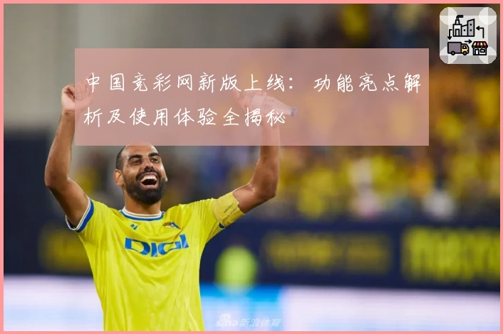 中国竞彩网新版上线:功能亮点解析及使用体验全揭秘