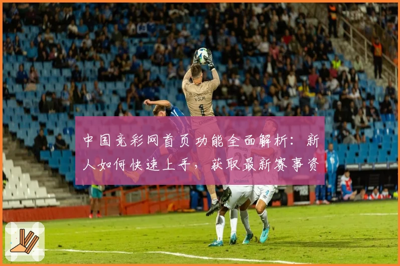 中国竞彩网首页功能全面解析：新人如何快速上手，获取最新赛事资讯