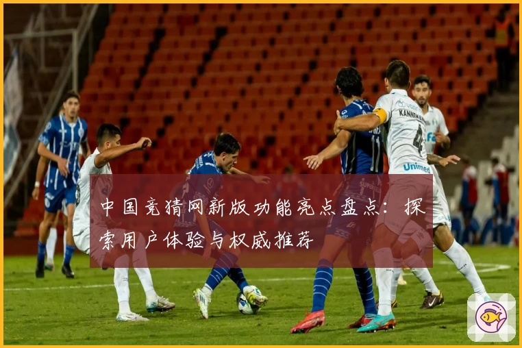 中国竞猜网新版功能亮点盘点:探索用户体验与权威推荐