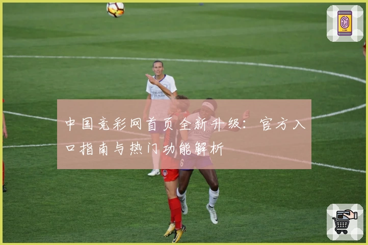 中国竞彩网首页全新升级：官方入口指南与热门功能解析