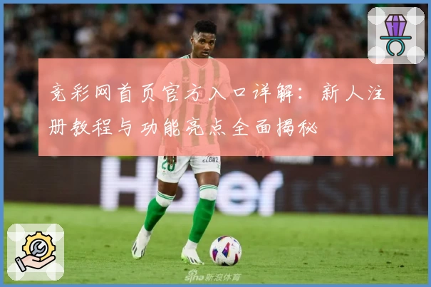 竞彩网首页官方入口详解：新人注册教程与功能亮点全面揭秘