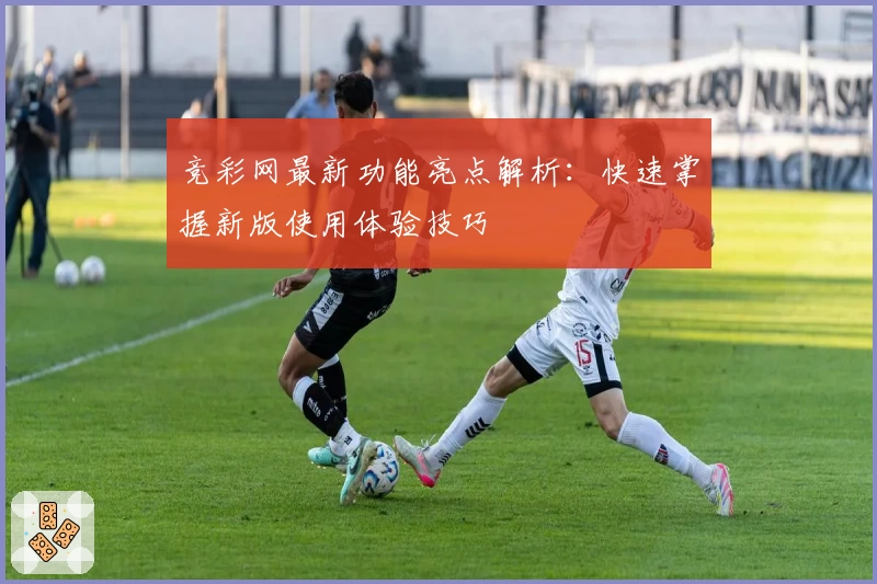 竞彩网最新功能亮点解析：快速掌握新版使用体验技巧