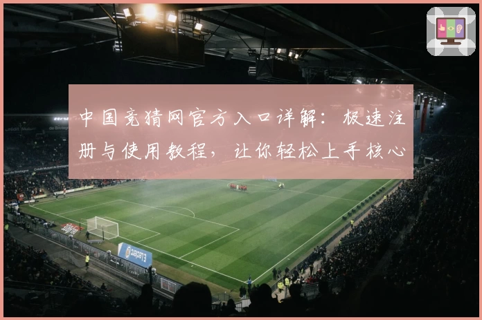 中国竞猜网官方入口详解：极速注册与使用教程，让你轻松上手核心功能体验