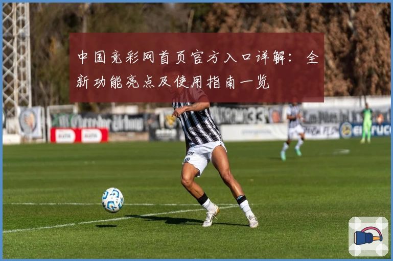中国竞彩网首页官方入口详解：全新功能亮点及使用指南一览