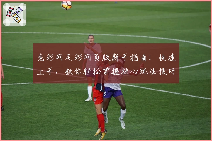 竞彩网足彩网页版新手指南：快速上手，教你轻松掌握核心玩法技巧