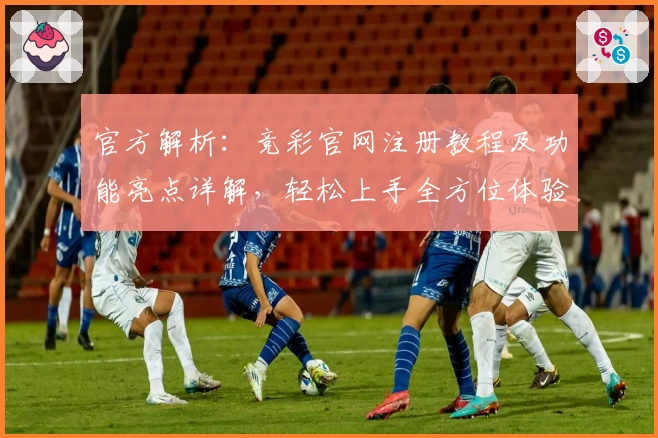 官方解析:竞彩官网注册教程及功能亮点详解,轻松上手全方位体验
