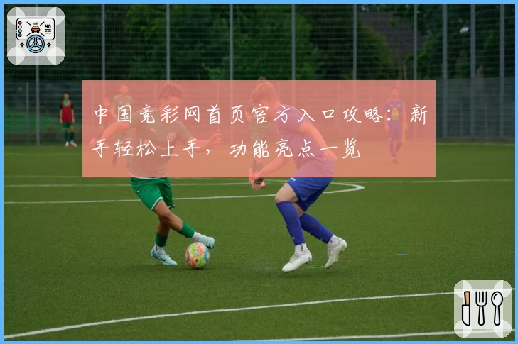 中国竞彩网首页官方入口攻略：新手轻松上手，功能亮点一览