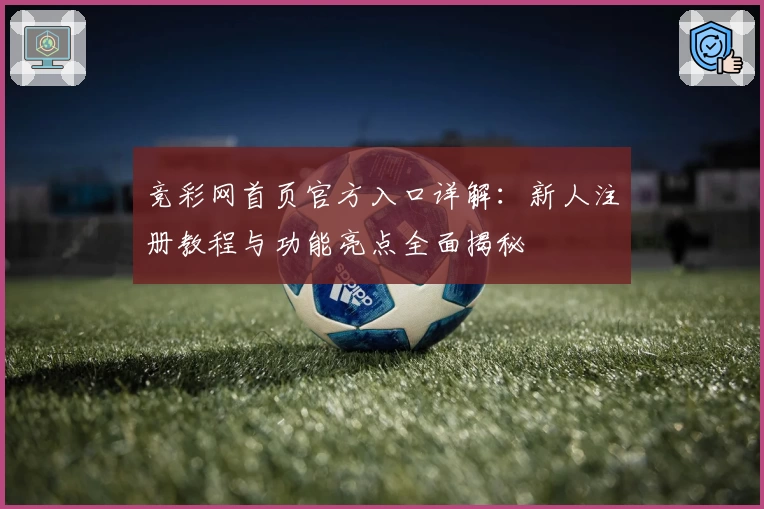 竞彩网首页官方入口详解：新人注册教程与功能亮点全面揭秘
