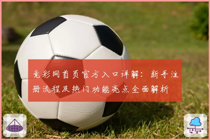 竞彩网首页官方入口详解：新手注册流程及热门功能亮点全面解析