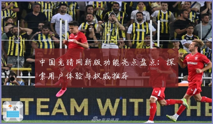 中国竞猜网新版功能亮点盘点：探索用户体验与权威推荐