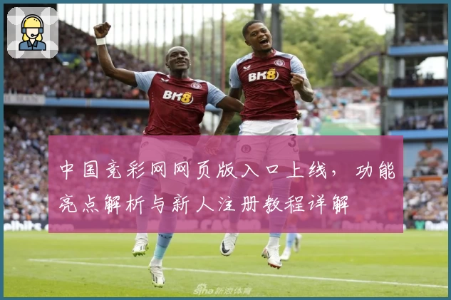 中国竞彩网网页版入口上线，功能亮点解析与新人注册教程详解