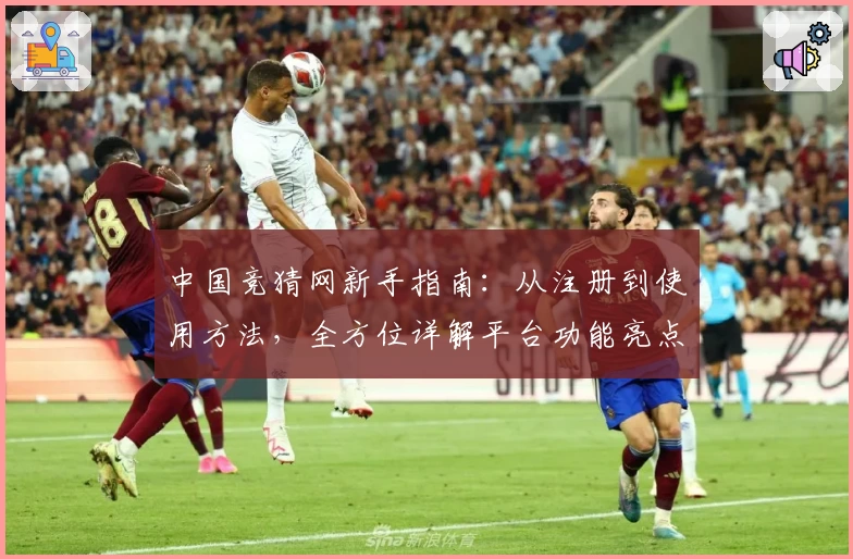 中国竞猜网新手指南:从注册到使用方法,全方位详解平台功能亮点