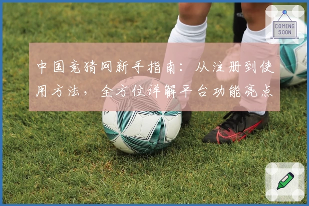 中国竞猜网新手指南：从注册到使用方法，全方位详解平台功能亮点