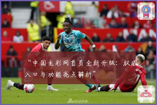 “中国竞彩网首页全新升级：权威入口与功能亮点解析”
