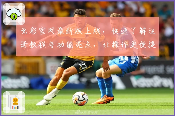 竞彩官网最新版上线，快速了解注册教程与功能亮点，让操作更便捷