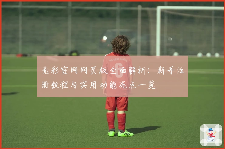 竞彩官网网页版全面解析：新手注册教程与实用功能亮点一览