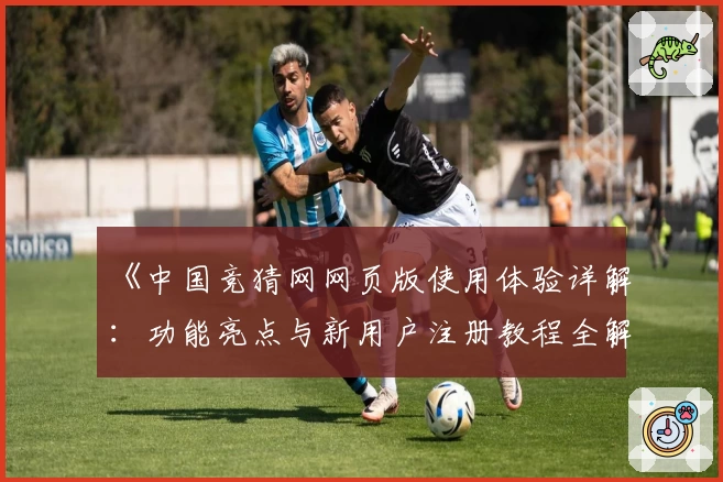 《中国竞猜网网页版使用体验详解：功能亮点与新用户注册教程全解析》