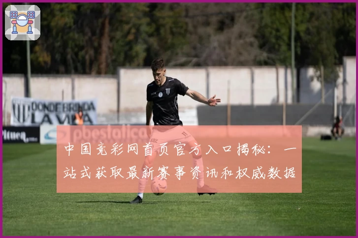 中国竞彩网首页官方入口揭秘：一站式获取最新赛事资讯和权威数据解析