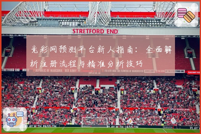 竞彩网预测平台新人指南:全面解析注册流程与精准分析技巧