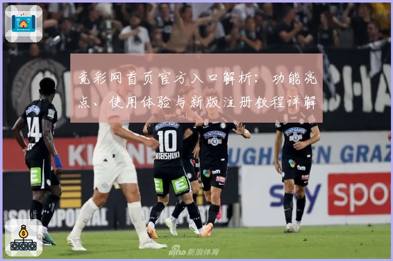 竟彩网首页官方入口解析：功能亮点、使用体验与新版注册教程详解