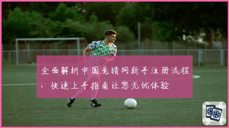 全面解析中国竞猜网新手注册流程，快速上手指南让您无忧体验