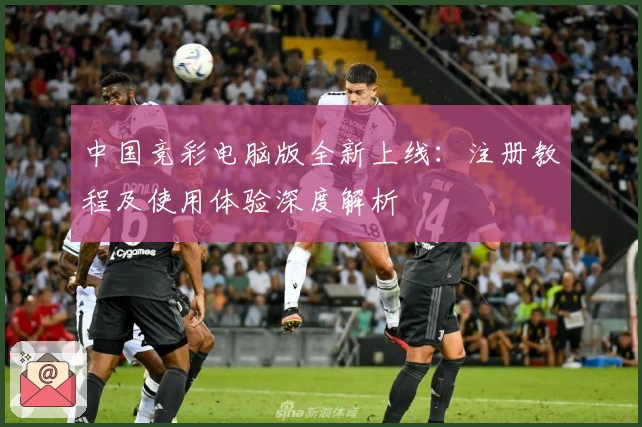 中国竞彩电脑版全新上线：注册教程及使用体验深度解析