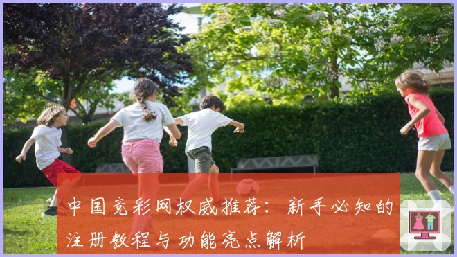 中国竞彩网权威推荐：新手必知的注册教程与功能亮点解析