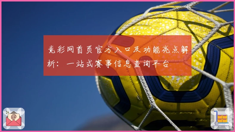 竟彩网首页官方入口及功能亮点解析：一站式赛事信息查询平台