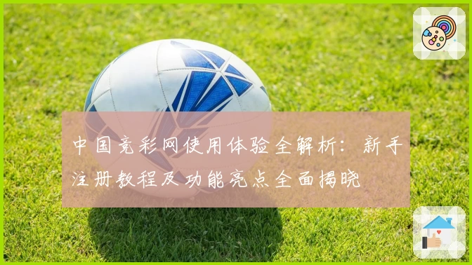 中国竞彩网使用体验全解析：新手注册教程及功能亮点全面揭晓