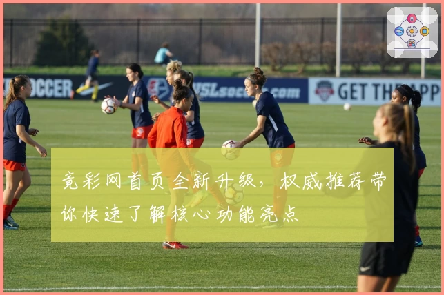 竟彩网首页全新升级，权威推荐带你快速了解核心功能亮点