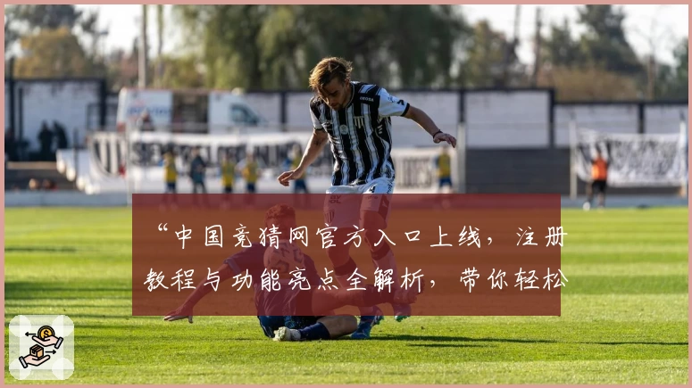 “中国竞猜网官方入口上线，注册教程与功能亮点全解析，带你轻松体验全新服务”
