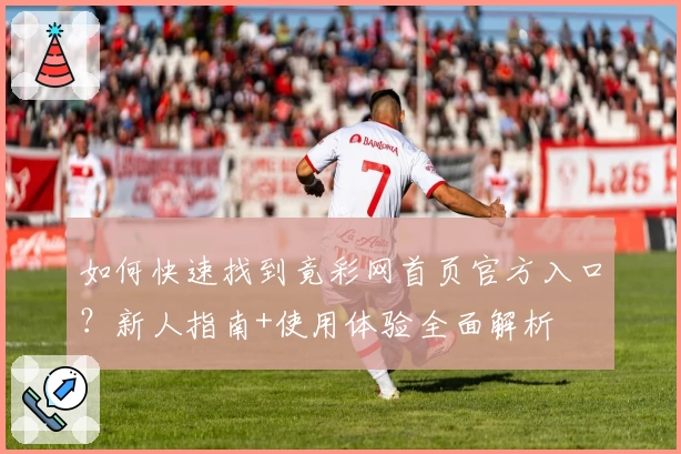 如何快速找到竟彩网首页官方入口？新人指南+使用体验全面解析