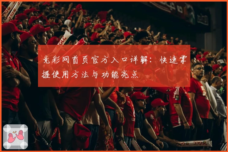 竞彩网首页官方入口详解：快速掌握使用方法与功能亮点
