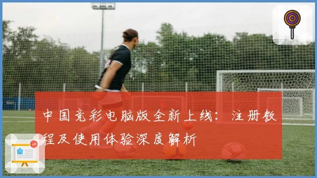 中国竞彩电脑版全新上线：注册教程及使用体验深度解析