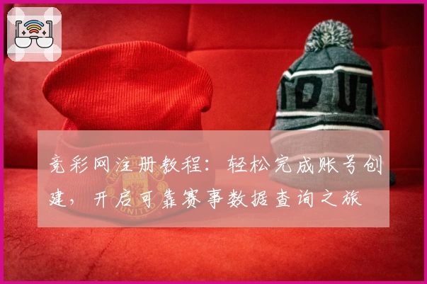 竞彩网注册教程：轻松完成账号创建，开启可靠赛事数据查询之旅
