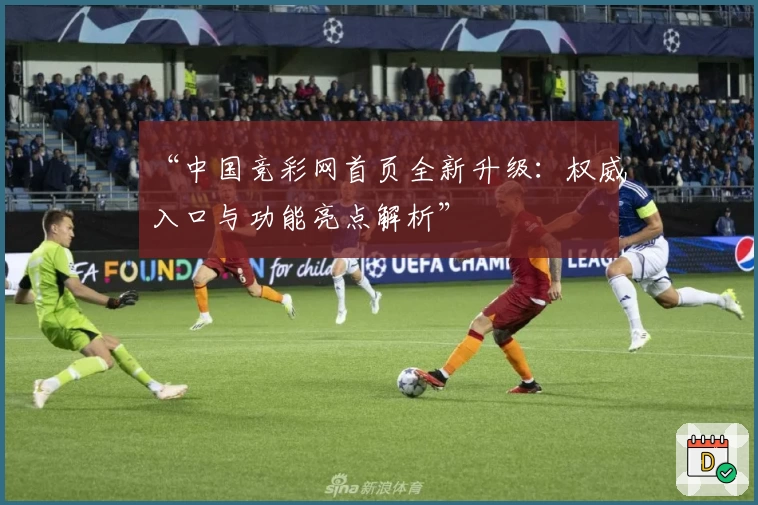 “中国竞彩网首页全新升级：权威入口与功能亮点解析”