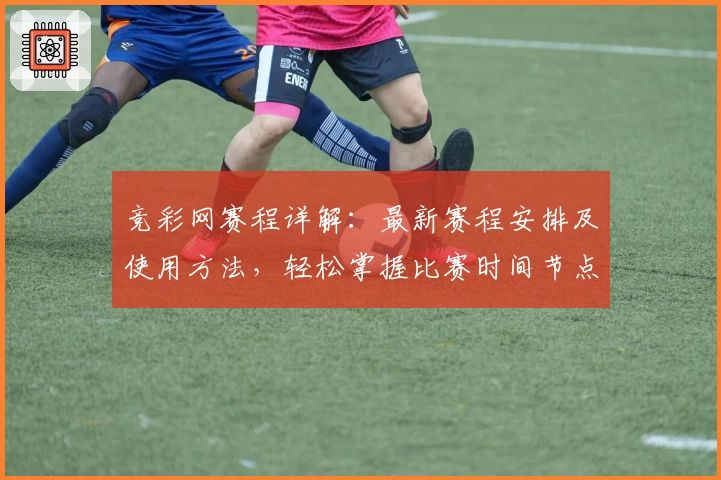 竞彩网赛程详解：最新赛程安排及使用方法，轻松掌握比赛时间节点