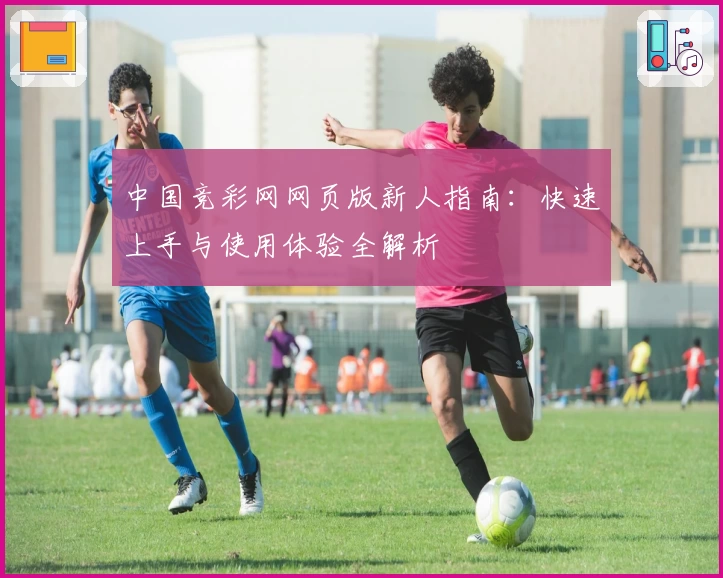 中国竞彩网网页版新人指南：快速上手与使用体验全解析