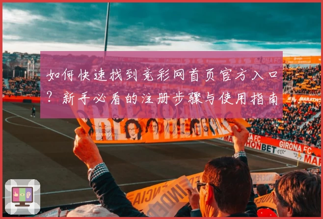 如何快速找到竞彩网首页官方入口？新手必看的注册步骤与使用指南