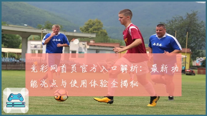 竞彩网首页官方入口解析：最新功能亮点与使用体验全揭秘