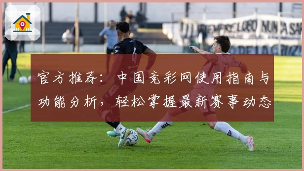官方推荐：中国竞彩网使用指南与功能分析，轻松掌握最新赛事动态