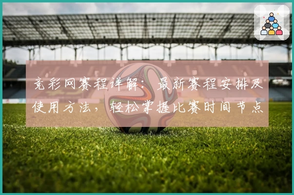 竞彩网赛程详解：最新赛程安排及使用方法，轻松掌握比赛时间节点